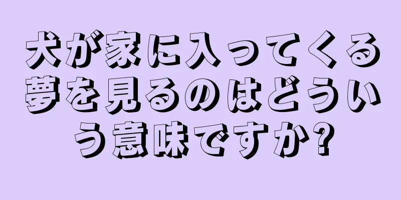 犬が家に入ってくる夢を見るのはどういう意味ですか?