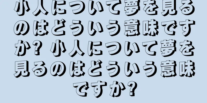 小人について夢を見るのはどういう意味ですか? 小人について夢を見るのはどういう意味ですか?