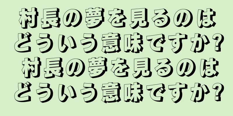 村長の夢を見るのはどういう意味ですか? 村長の夢を見るのはどういう意味ですか?