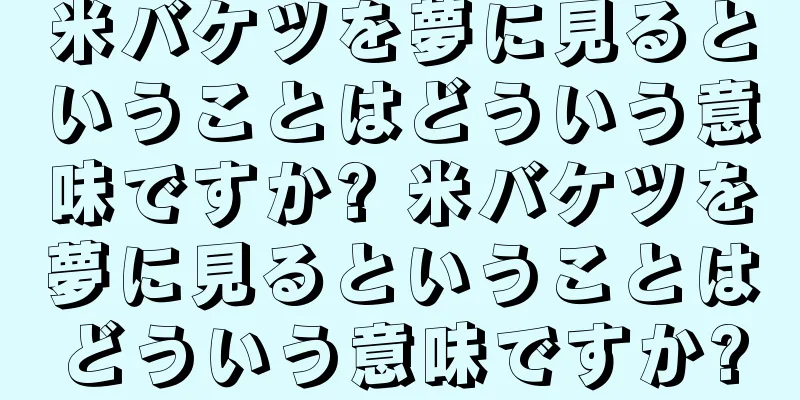 米バケツを夢に見るということはどういう意味ですか? 米バケツを夢に見るということはどういう意味ですか?