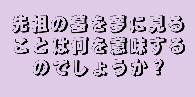 先祖の墓を夢に見ることは何を意味するのでしょうか？