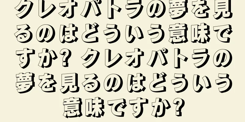 クレオパトラの夢を見るのはどういう意味ですか? クレオパトラの夢を見るのはどういう意味ですか?
