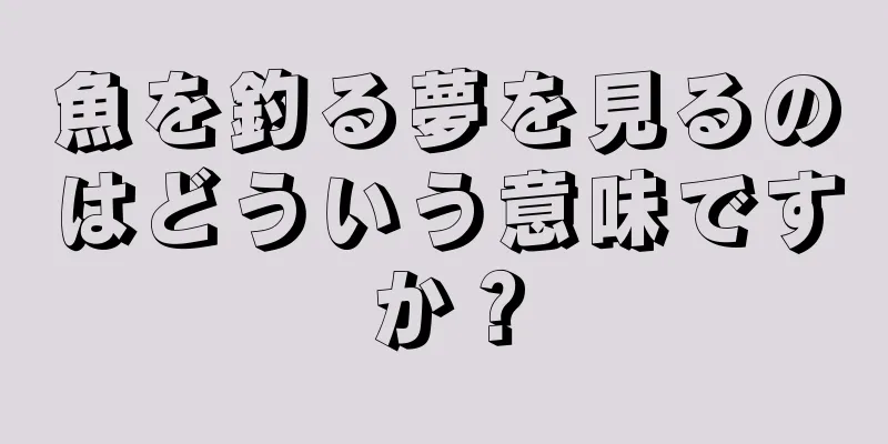 魚を釣る夢を見るのはどういう意味ですか？