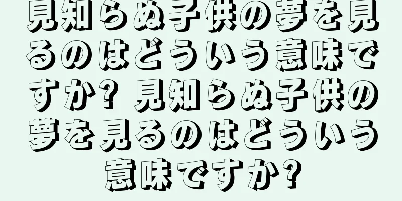 見知らぬ子供の夢を見るのはどういう意味ですか? 見知らぬ子供の夢を見るのはどういう意味ですか?
