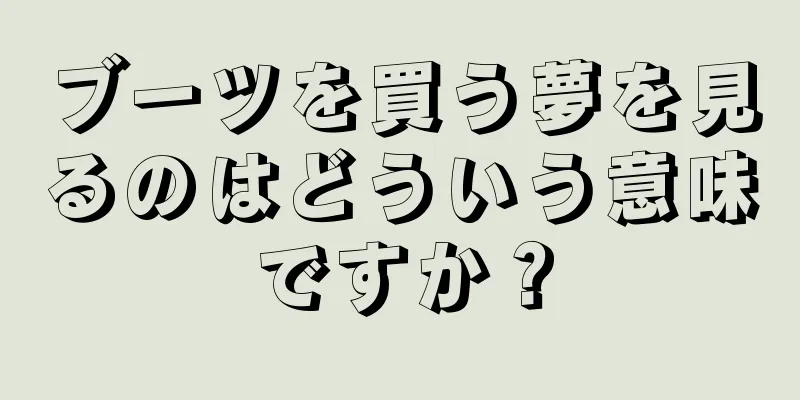 ブーツを買う夢を見るのはどういう意味ですか？