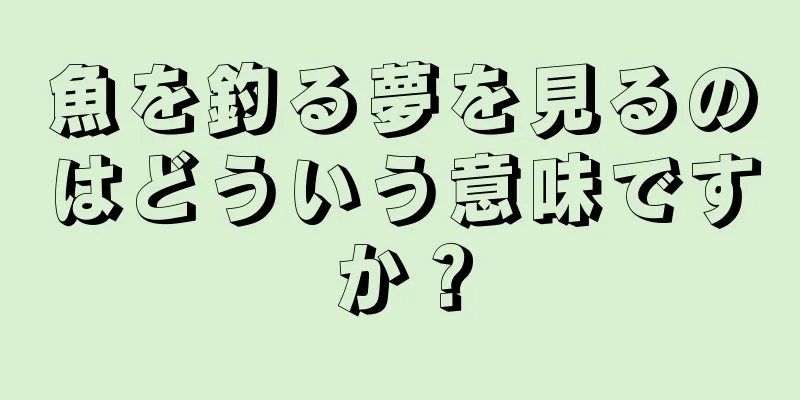 魚を釣る夢を見るのはどういう意味ですか？