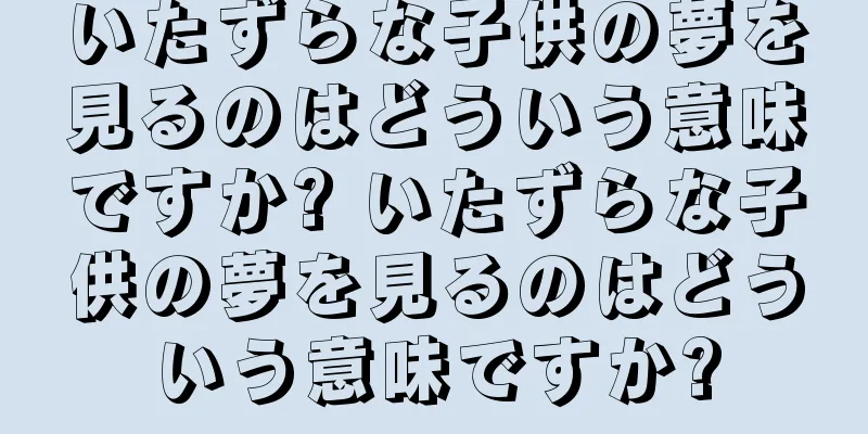 いたずらな子供の夢を見るのはどういう意味ですか? いたずらな子供の夢を見るのはどういう意味ですか?