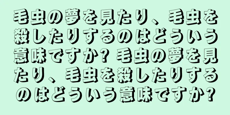 毛虫の夢を見たり、毛虫を殺したりするのはどういう意味ですか? 毛虫の夢を見たり、毛虫を殺したりするのはどういう意味ですか?