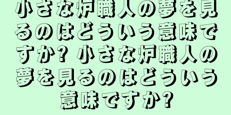 小さな炉職人の夢を見るのはどういう意味ですか? 小さな炉職人の夢を見るのはどういう意味ですか?