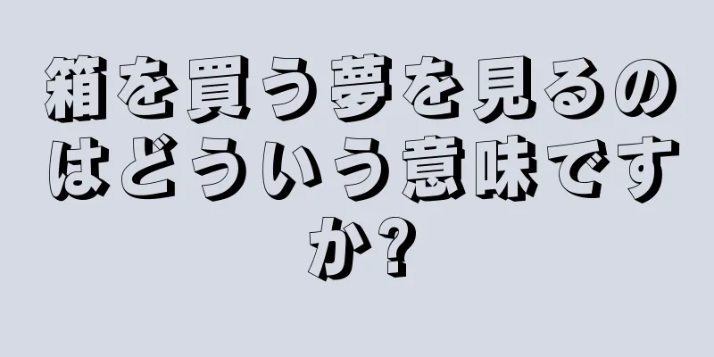箱を買う夢を見るのはどういう意味ですか?