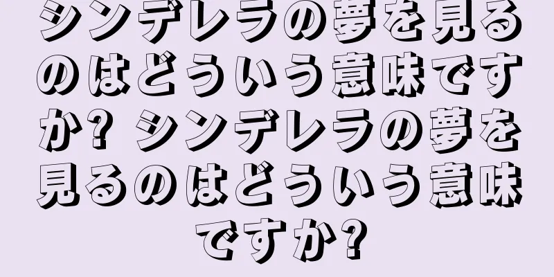 シンデレラの夢を見るのはどういう意味ですか? シンデレラの夢を見るのはどういう意味ですか?