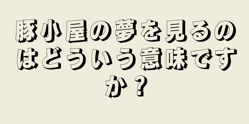 豚小屋の夢を見るのはどういう意味ですか？