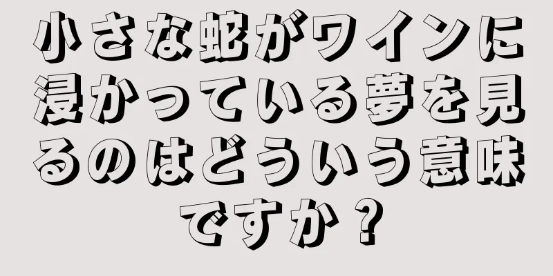 小さな蛇がワインに浸かっている夢を見るのはどういう意味ですか？
