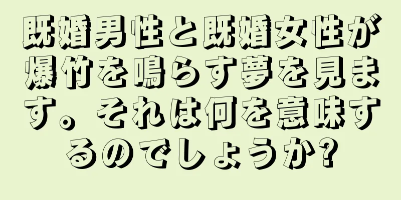 既婚男性と既婚女性が爆竹を鳴らす夢を見ます。それは何を意味するのでしょうか?
