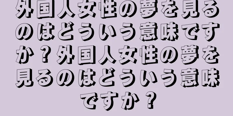 外国人女性の夢を見るのはどういう意味ですか？外国人女性の夢を見るのはどういう意味ですか？