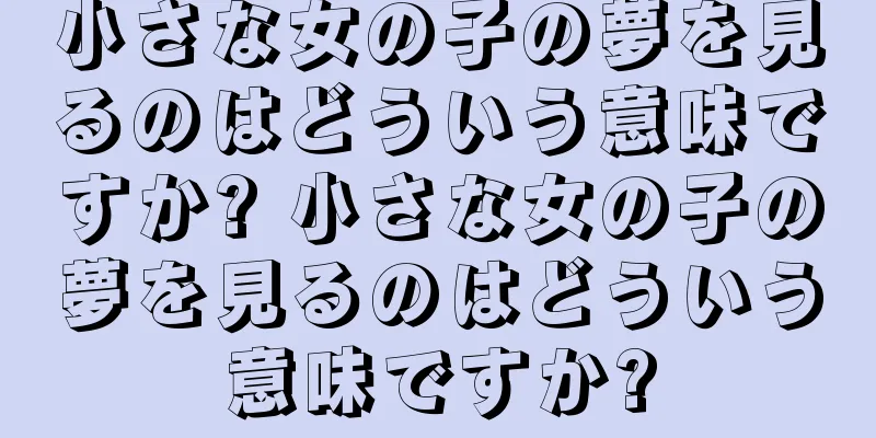 小さな女の子の夢を見るのはどういう意味ですか? 小さな女の子の夢を見るのはどういう意味ですか?
