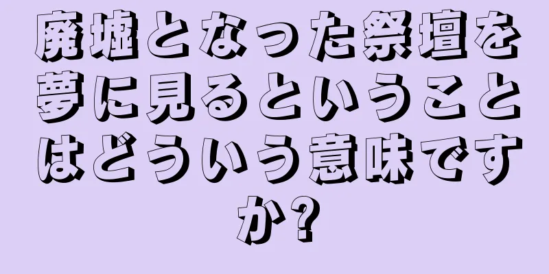 廃墟となった祭壇を夢に見るということはどういう意味ですか?