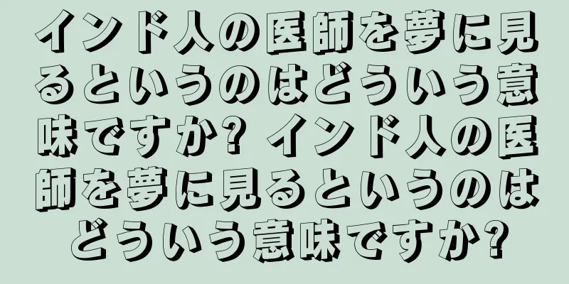 インド人の医師を夢に見るというのはどういう意味ですか? インド人の医師を夢に見るというのはどういう意味ですか?
