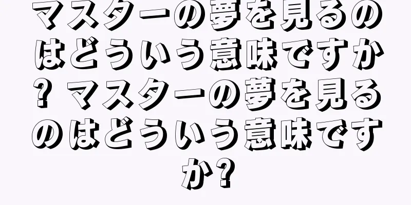 マスターの夢を見るのはどういう意味ですか? マスターの夢を見るのはどういう意味ですか?