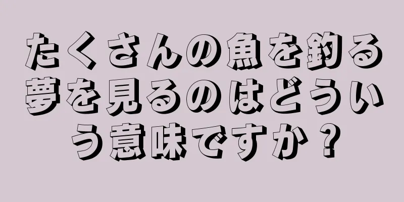 たくさんの魚を釣る夢を見るのはどういう意味ですか？
