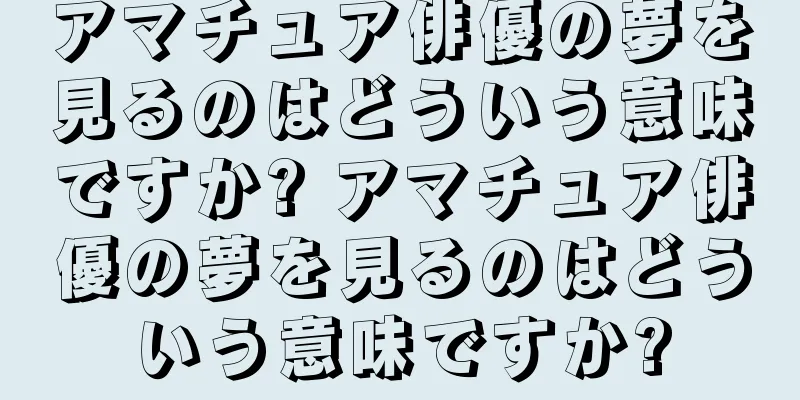 アマチュア俳優の夢を見るのはどういう意味ですか? アマチュア俳優の夢を見るのはどういう意味ですか?