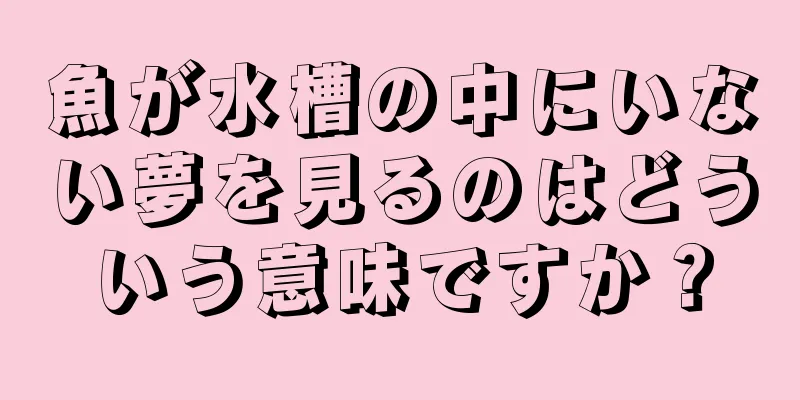 魚が水槽の中にいない夢を見るのはどういう意味ですか？