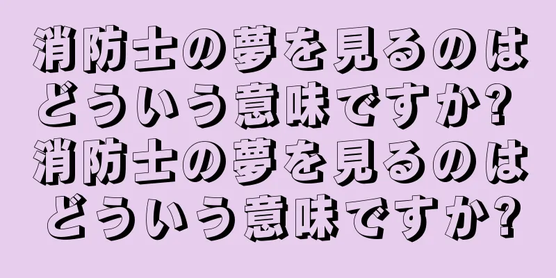 消防士の夢を見るのはどういう意味ですか? 消防士の夢を見るのはどういう意味ですか?