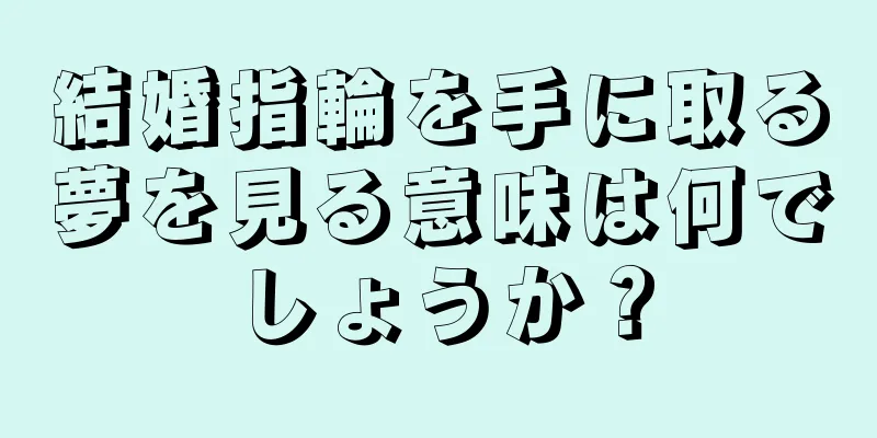結婚指輪を手に取る夢を見る意味は何でしょうか？