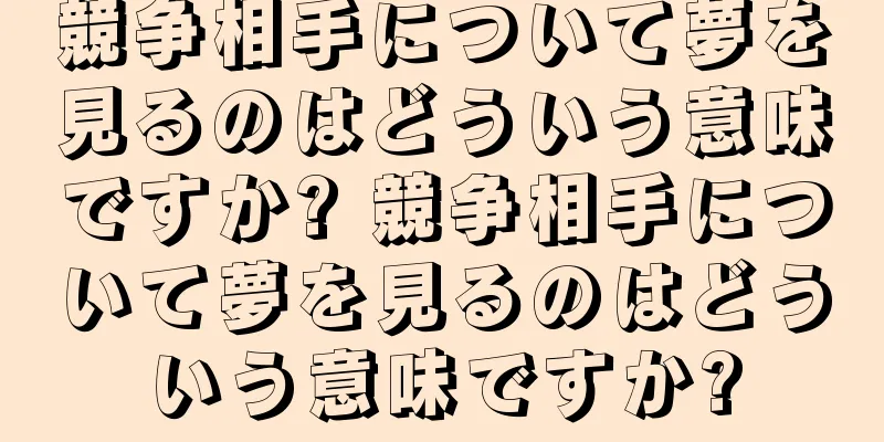 競争相手について夢を見るのはどういう意味ですか? 競争相手について夢を見るのはどういう意味ですか?