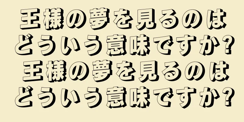 王様の夢を見るのはどういう意味ですか? 王様の夢を見るのはどういう意味ですか?