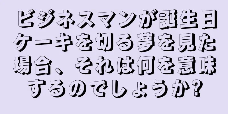 ビジネスマンが誕生日ケーキを切る夢を見た場合、それは何を意味するのでしょうか?