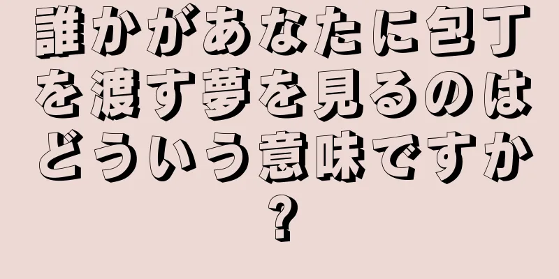 誰かがあなたに包丁を渡す夢を見るのはどういう意味ですか?