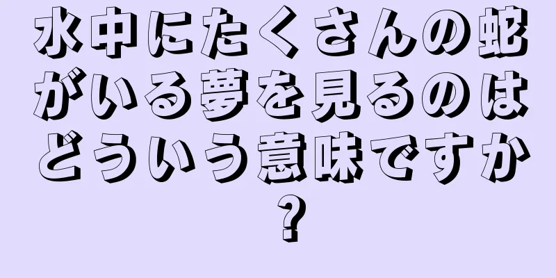 水中にたくさんの蛇がいる夢を見るのはどういう意味ですか？