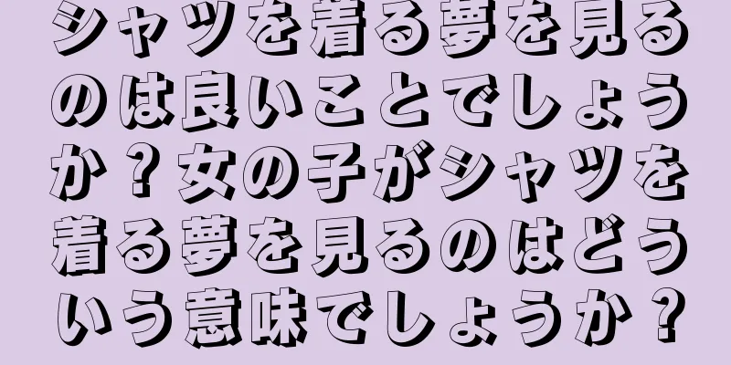 シャツを着る夢を見るのは良いことでしょうか？女の子がシャツを着る夢を見るのはどういう意味でしょうか？
