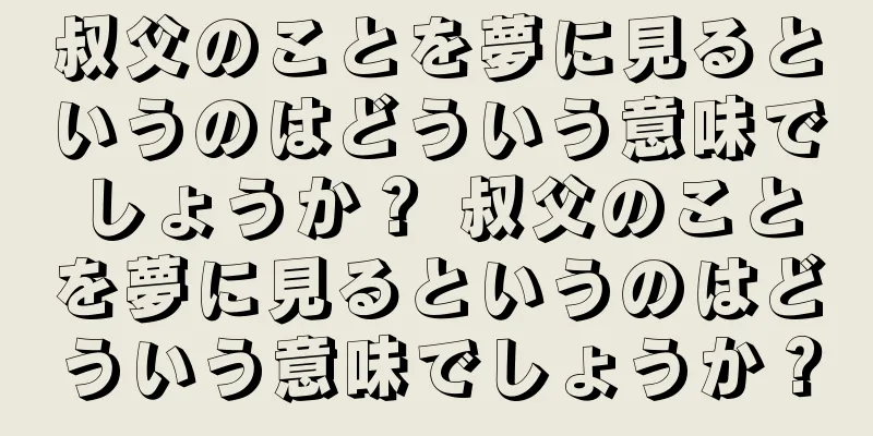 叔父のことを夢に見るというのはどういう意味でしょうか？ 叔父のことを夢に見るというのはどういう意味でしょうか？