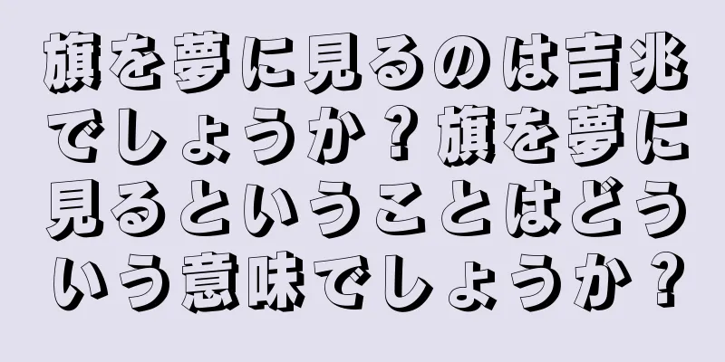 旗を夢に見るのは吉兆でしょうか？旗を夢に見るということはどういう意味でしょうか？