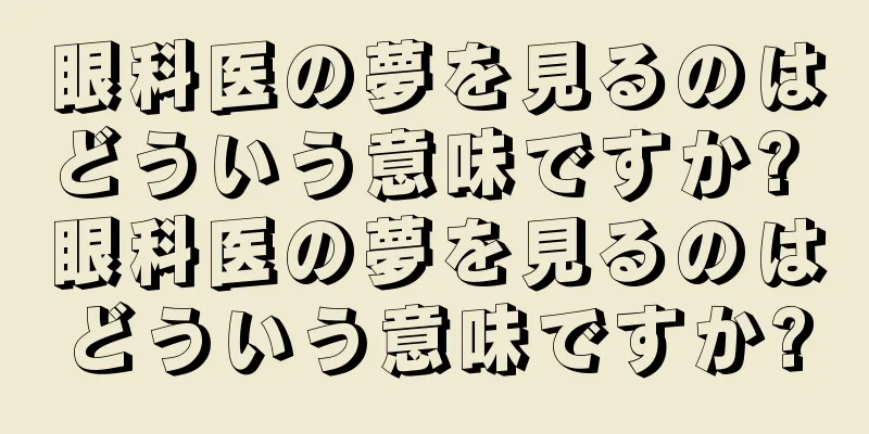 眼科医の夢を見るのはどういう意味ですか? 眼科医の夢を見るのはどういう意味ですか?