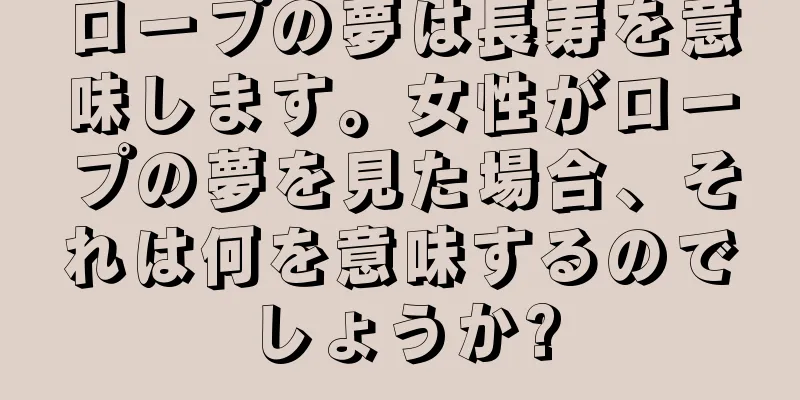 ロープの夢は長寿を意味します。女性がロープの夢を見た場合、それは何を意味するのでしょうか?