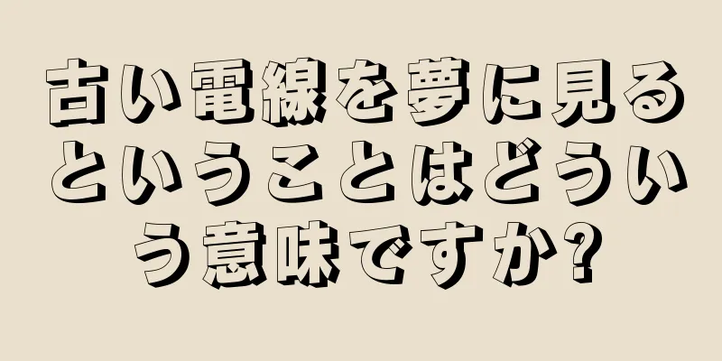 古い電線を夢に見るということはどういう意味ですか?