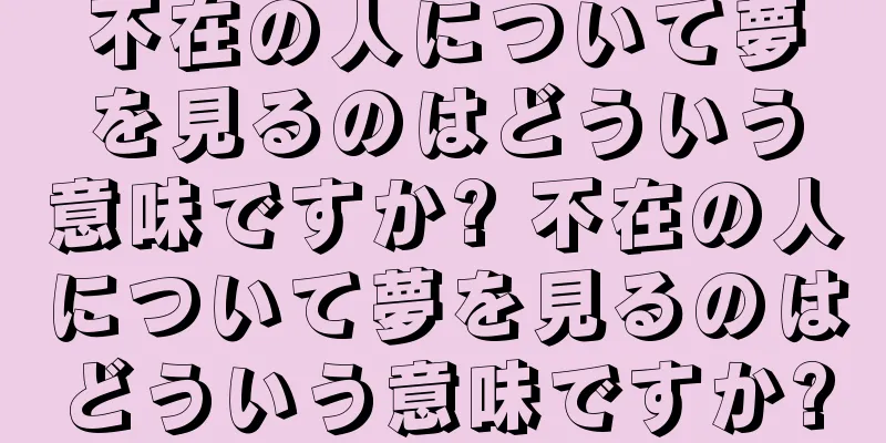 不在の人について夢を見るのはどういう意味ですか? 不在の人について夢を見るのはどういう意味ですか?