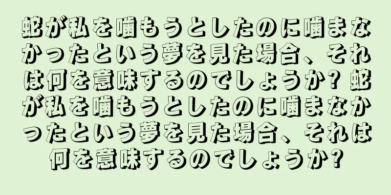 蛇が私を噛もうとしたのに噛まなかったという夢を見た場合、それは何を意味するのでしょうか? 蛇が私を噛もうとしたのに噛まなかったという夢を見た場合、それは何を意味するのでしょうか?