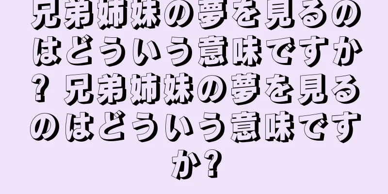 兄弟姉妹の夢を見るのはどういう意味ですか? 兄弟姉妹の夢を見るのはどういう意味ですか?