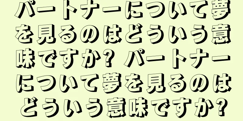 パートナーについて夢を見るのはどういう意味ですか? パートナーについて夢を見るのはどういう意味ですか?