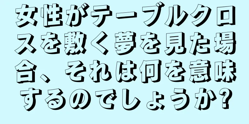 女性がテーブルクロスを敷く夢を見た場合、それは何を意味するのでしょうか?