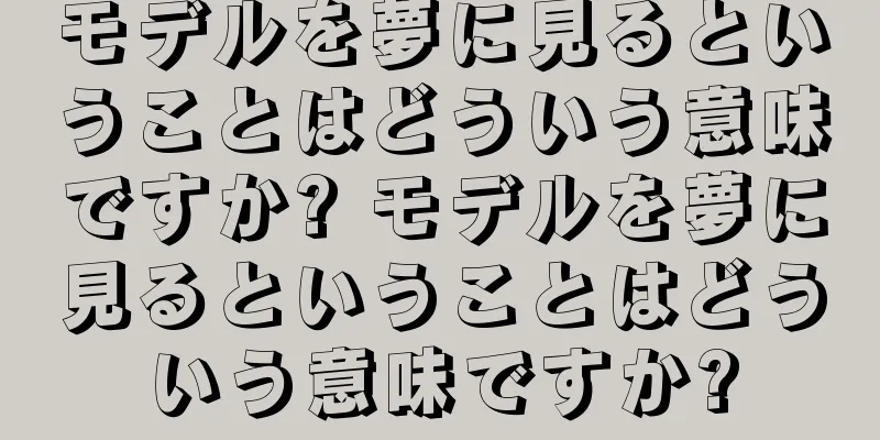 モデルを夢に見るということはどういう意味ですか? モデルを夢に見るということはどういう意味ですか?