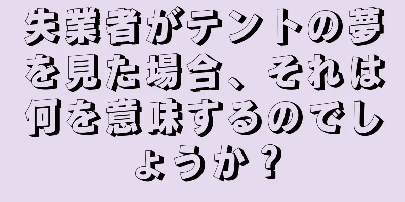 失業者がテントの夢を見た場合、それは何を意味するのでしょうか？