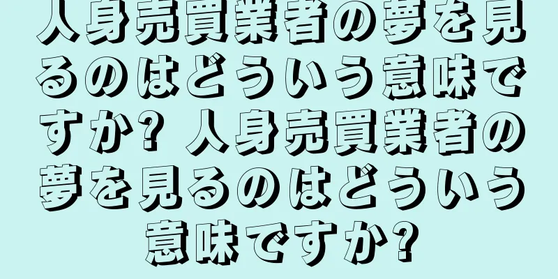 人身売買業者の夢を見るのはどういう意味ですか? 人身売買業者の夢を見るのはどういう意味ですか?