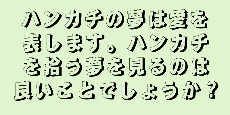 ハンカチの夢は愛を表します。ハンカチを拾う夢を見るのは良いことでしょうか？