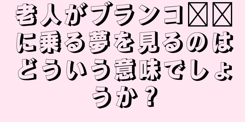 老人がブランコ​​に乗る夢を見るのはどういう意味でしょうか？