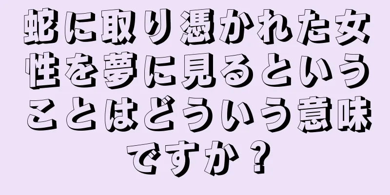 蛇に取り憑かれた女性を夢に見るということはどういう意味ですか？
